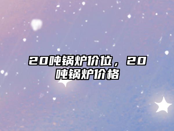 20噸鍋爐價(jià)位，20噸鍋爐價(jià)格