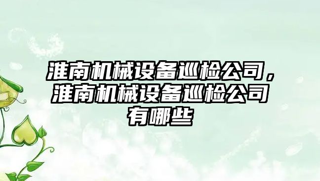 淮南機械設(shè)備巡檢公司，淮南機械設(shè)備巡檢公司有哪些