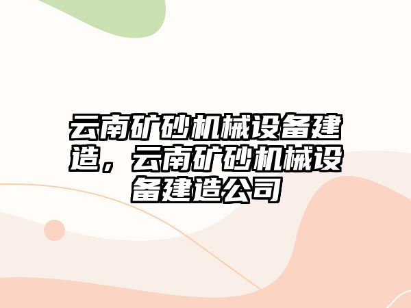 云南礦砂機(jī)械設(shè)備建造，云南礦砂機(jī)械設(shè)備建造公司