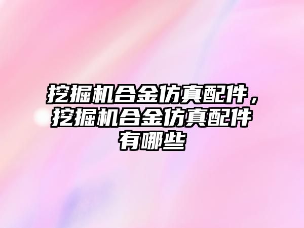 挖掘機合金仿真配件，挖掘機合金仿真配件有哪些