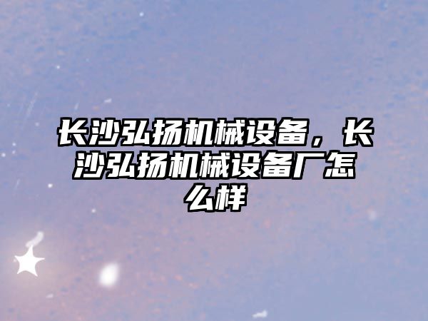 長沙弘揚機械設備，長沙弘揚機械設備廠怎么樣