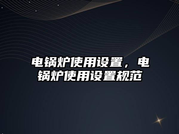 電鍋爐使用設(shè)置，電鍋爐使用設(shè)置規(guī)范