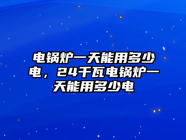 電鍋爐一天能用多少電，24千瓦電鍋爐一天能用多少電