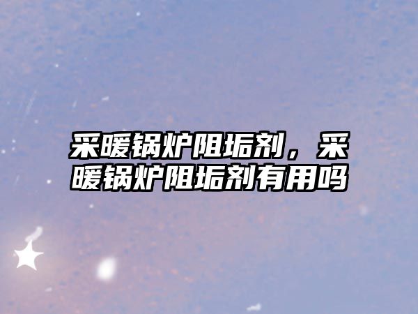 采暖鍋爐阻垢劑，采暖鍋爐阻垢劑有用嗎