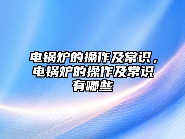 電鍋爐的操作及常識，電鍋爐的操作及常識有哪些