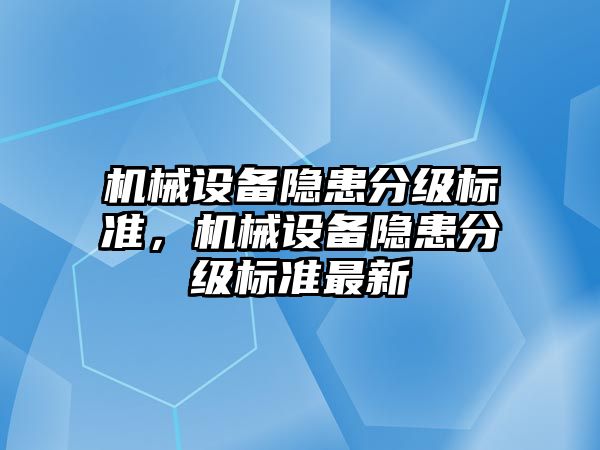 機械設(shè)備隱患分級標(biāo)準(zhǔn)，機械設(shè)備隱患分級標(biāo)準(zhǔn)最新