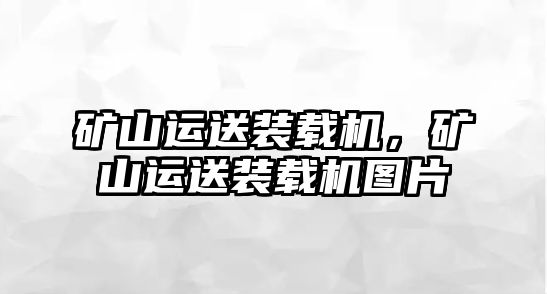 礦山運送裝載機，礦山運送裝載機圖片