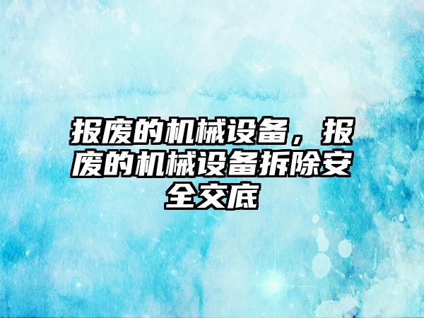 報廢的機械設(shè)備，報廢的機械設(shè)備拆除安全交底