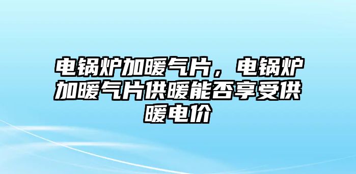 電鍋爐加暖氣片，電鍋爐加暖氣片供暖能否享受供暖電價(jià)