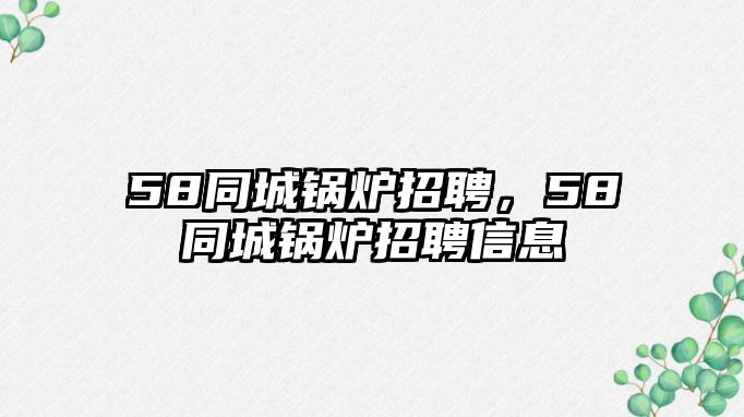 58同城鍋爐招聘，58同城鍋爐招聘信息