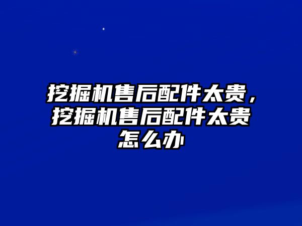 挖掘機(jī)售后配件太貴，挖掘機(jī)售后配件太貴怎么辦