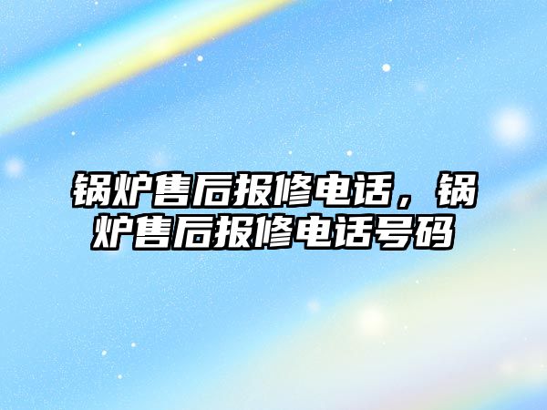 鍋爐售后報修電話，鍋爐售后報修電話號碼