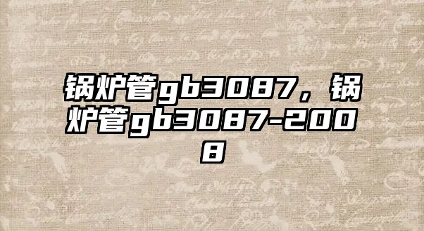 鍋爐管gb3087，鍋爐管gb3087-2008