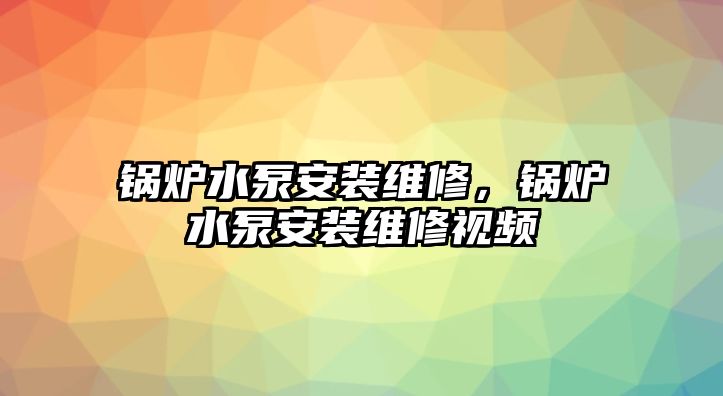 鍋爐水泵安裝維修，鍋爐水泵安裝維修視頻