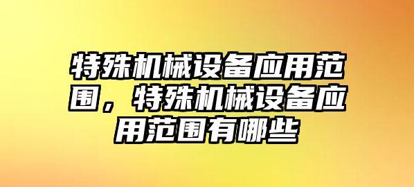 特殊機械設(shè)備應(yīng)用范圍，特殊機械設(shè)備應(yīng)用范圍有哪些