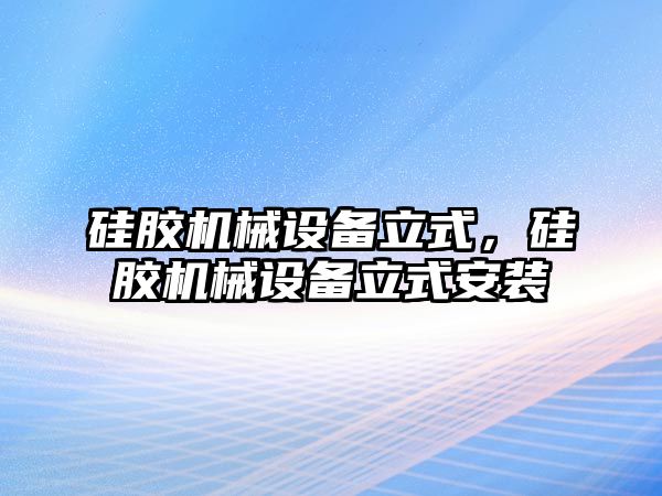 硅膠機(jī)械設(shè)備立式，硅膠機(jī)械設(shè)備立式安裝