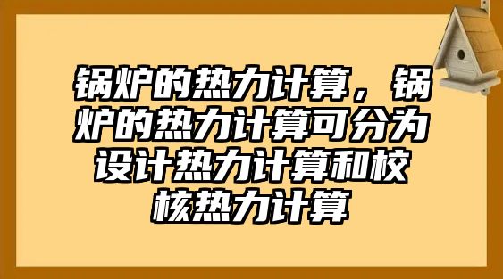 鍋爐的熱力計(jì)算，鍋爐的熱力計(jì)算可分為設(shè)計(jì)熱力計(jì)算和校核熱力計(jì)算