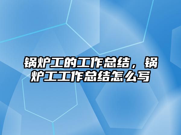 鍋爐工的工作總結(jié)，鍋爐工工作總結(jié)怎么寫