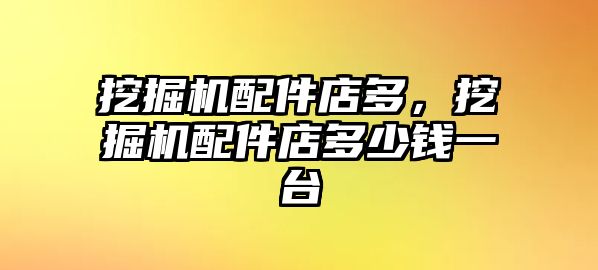 挖掘機配件店多，挖掘機配件店多少錢一臺