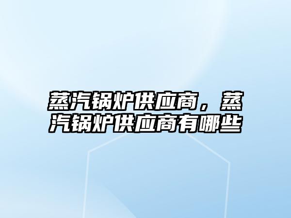 蒸汽鍋爐供應商，蒸汽鍋爐供應商有哪些