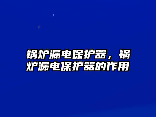 鍋爐漏電保護(hù)器，鍋爐漏電保護(hù)器的作用