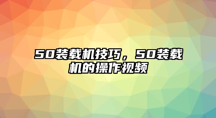 50裝載機(jī)技巧，50裝載機(jī)的操作視頻