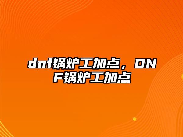 dnf鍋爐工加點(diǎn)，DNF鍋爐工加點(diǎn)