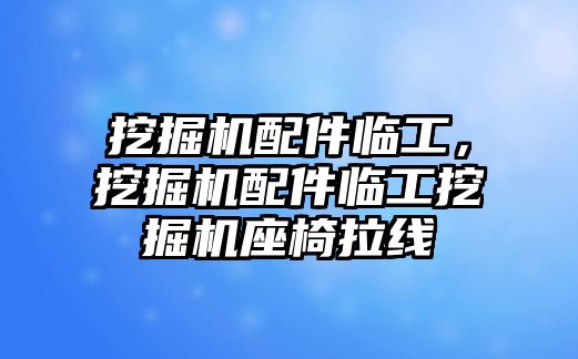 挖掘機配件臨工，挖掘機配件臨工挖掘機座椅拉線