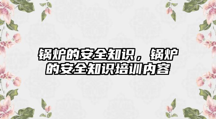 鍋爐的安全知識，鍋爐的安全知識培訓(xùn)內(nèi)容