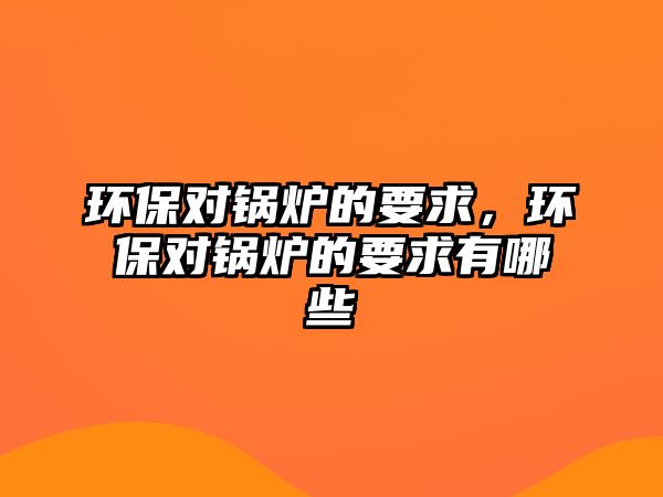 環(huán)保對鍋爐的要求，環(huán)保對鍋爐的要求有哪些