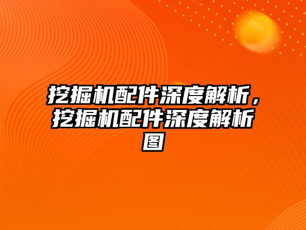 挖掘機配件深度解析，挖掘機配件深度解析圖