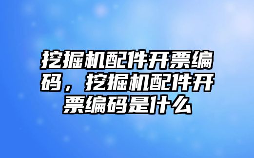 挖掘機(jī)配件開票編碼，挖掘機(jī)配件開票編碼是什么