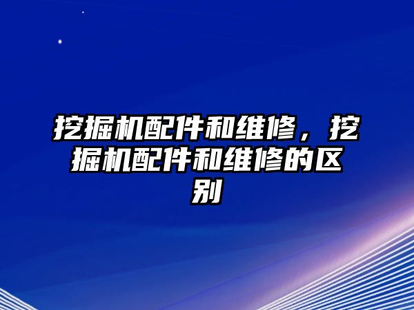 挖掘機(jī)配件和維修，挖掘機(jī)配件和維修的區(qū)別