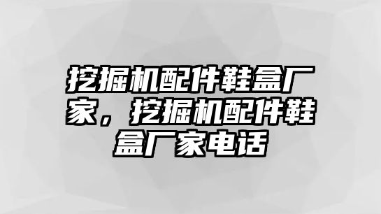 挖掘機(jī)配件鞋盒廠(chǎng)家，挖掘機(jī)配件鞋盒廠(chǎng)家電話(huà)