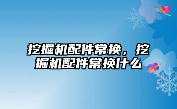 挖掘機配件常換，挖掘機配件常換什么