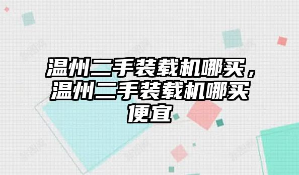 溫州二手裝載機哪買，溫州二手裝載機哪買便宜