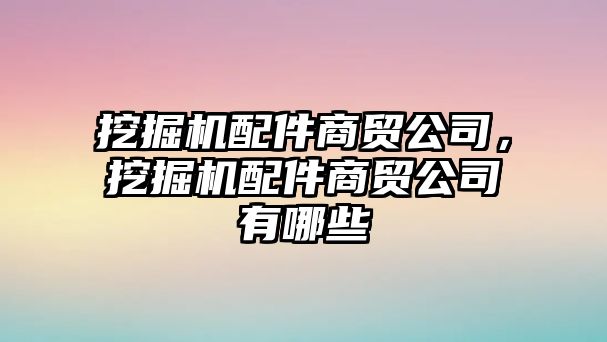 挖掘機配件商貿(mào)公司，挖掘機配件商貿(mào)公司有哪些