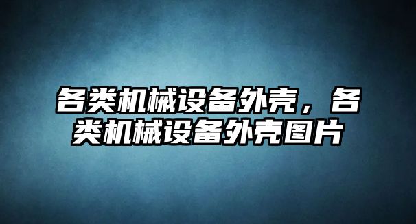 各類機械設(shè)備外殼，各類機械設(shè)備外殼圖片