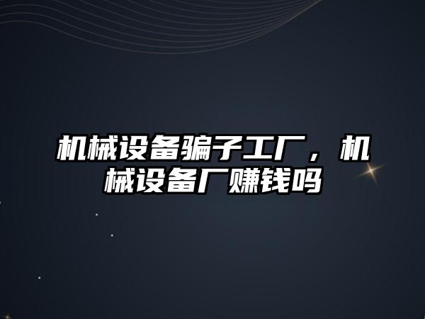 機械設(shè)備騙子工廠，機械設(shè)備廠賺錢嗎