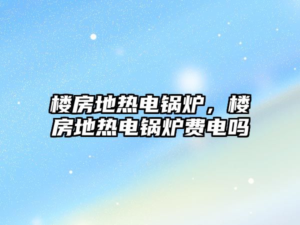 樓房地熱電鍋爐，樓房地熱電鍋爐費電嗎