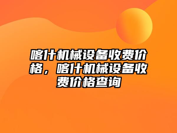 喀什機械設備收費價格，喀什機械設備收費價格查詢