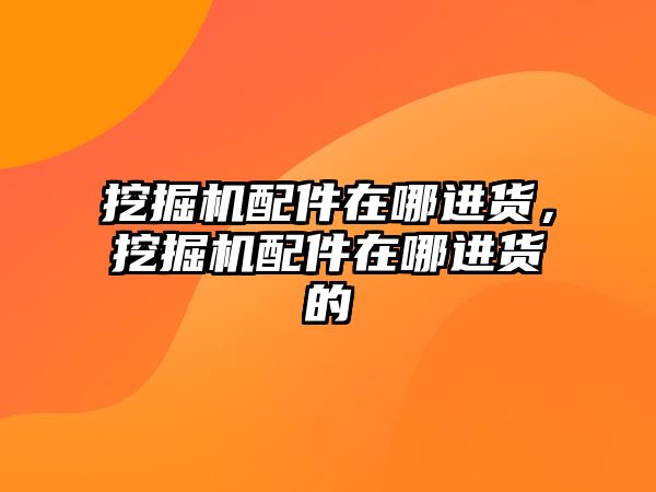 挖掘機配件在哪進(jìn)貨，挖掘機配件在哪進(jìn)貨的