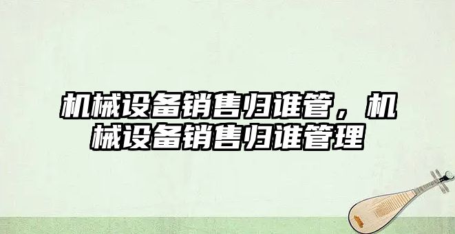 機械設備銷售歸誰管，機械設備銷售歸誰管理