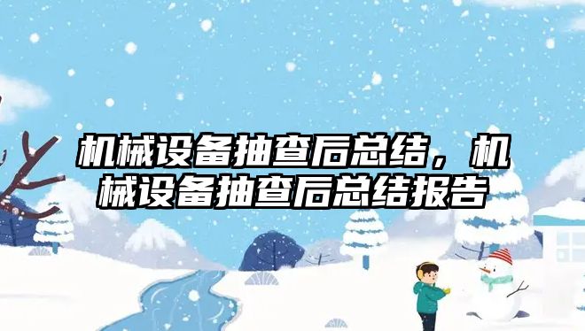 機械設(shè)備抽查后總結(jié)，機械設(shè)備抽查后總結(jié)報告