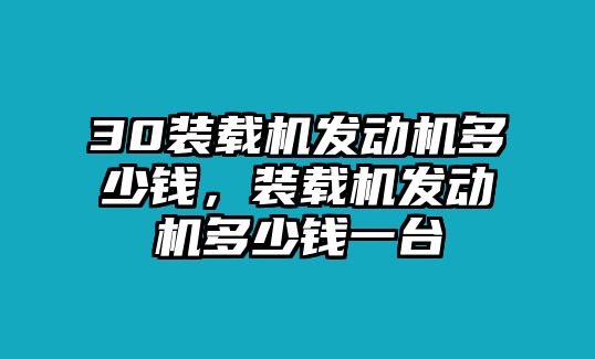 30裝載機(jī)發(fā)動(dòng)機(jī)多少錢(qián)，裝載機(jī)發(fā)動(dòng)機(jī)多少錢(qián)一臺(tái)