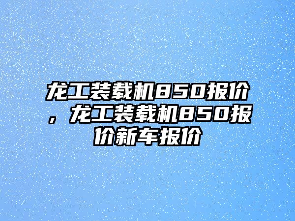 龍工裝載機850報價，龍工裝載機850報價新車報價