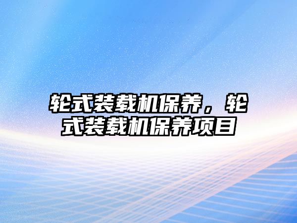 輪式裝載機保養(yǎng)，輪式裝載機保養(yǎng)項目