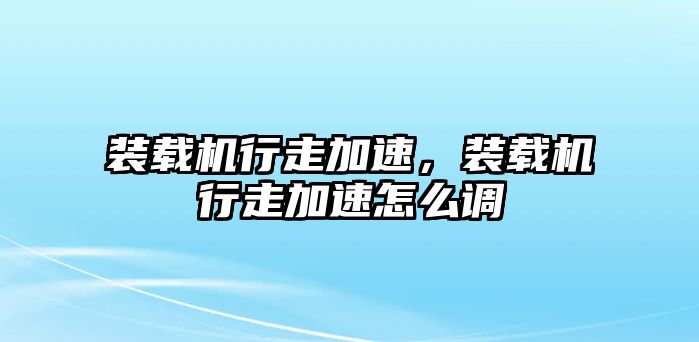 裝載機(jī)行走加速，裝載機(jī)行走加速怎么調(diào)