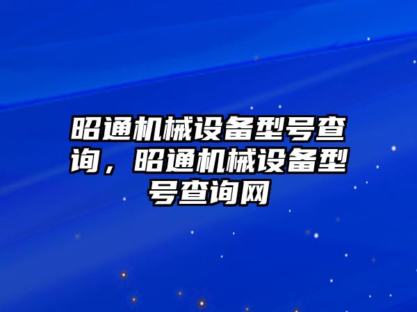 昭通機(jī)械設(shè)備型號查詢，昭通機(jī)械設(shè)備型號查詢網(wǎng)