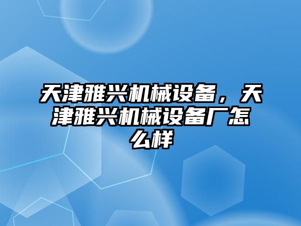 天津雅興機(jī)械設(shè)備，天津雅興機(jī)械設(shè)備廠怎么樣